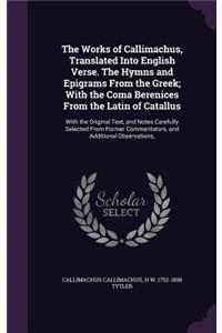 The Works of Callimachus, Translated Into English Verse. The Hymns and Epigrams From the Greek; With the Coma Berenices From the Latin of Catallus