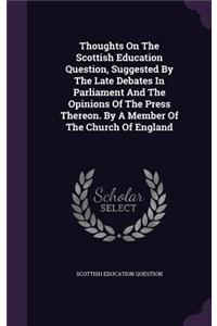 Thoughts On The Scottish Education Question, Suggested By The Late Debates In Parliament And The Opinions Of The Press Thereon. By A Member Of The Church Of England