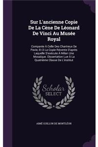 Sur L'ancienne Copie De La Cène De Léonard De Vinci Au Musée Royal: Comparée À Celle Des Chartreux De Pavie, Et À La Copie Récente D'après Laquelle S'exécute À Milan Une Mosaïque. Dissertation Lue À La Quatrième Clas