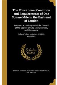 The Educational Condition and Requirements of One Square Mile in the East-end of London: Prepared at the Request of the Council of the Society of Arts, Manufactures, and Commerce; Volume Talbot collection of British pamphlets