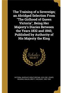 The Training of a Sovereign; an Abridged Selection From The Girlhood of Queen Victoria, Being Her Majesty's Diaries Between the Years 1832 and 1840, Published by Authority of His Majesty the King