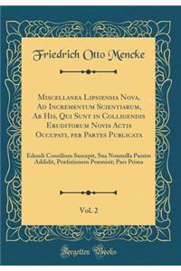 Miscellanea Lipsiensia Nova, Ad Incrementum Scientiarum, AB His, Qui Sunt in Colligendis Eruditorum Novis Actis Occupati, Per Partes Publicata, Vol. 2: Edendi Consilium Suscepit, Sua Nonnulla Passim Addidit, PrÃ¦fationem PrÃ¦misit; Pars Prima