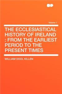 The Ecclesiastical History of Ireland: From the Earliest Period to the Present Times Volume 1