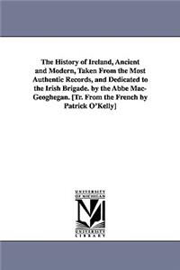 History of Ireland, Ancient and Modern, Taken From the Most Authentic Records, and Dedicated to the Irish Brigade. by the Abbé Mac-Geoghegan. [Tr. From the French by Patrick O'Kelly]