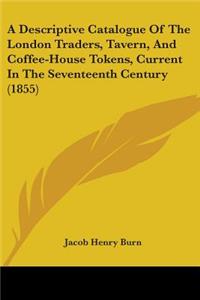 Descriptive Catalogue Of The London Traders, Tavern, And Coffee-House Tokens, Current In The Seventeenth Century (1855)