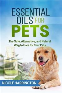 Essential Oils for Pets: The Safe, Alternative, and Natural Way to Care for Your Pets