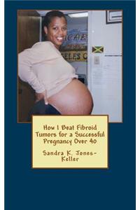 How I Beat Fibroid Tumors for a Successful Pregnancy Over 40
