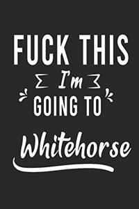 FUCK THIS I'M GOING TO Whitehorse