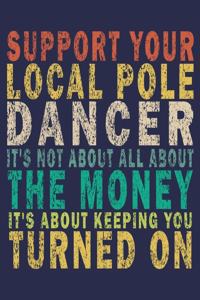 Support Your Local Pole Dancer It's Not About All About the Money, It's About Keeping You Turned on