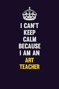 I can't Keep Calm Because I Am An Art teacher