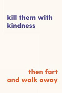 Kill Them With Kindness Then Fart and Walk Away