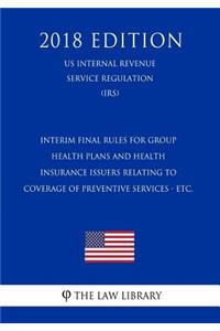Interim Final Rules for Group Health Plans and Health Insurance Issuers Relating to Coverage of Preventive Services - etc. (US Internal Revenue Service Regulation) (IRS) (2018 Edition)