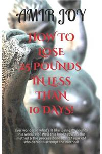 How to Lose 25 Pounds in Less Than 10 Days!: Ever Wondered What's It Like Losing 25 Pounds in a Week? No? Well This Books Reveals the Method & the Process Done by a 17 Year Old Who Dared to Attempt the Method!