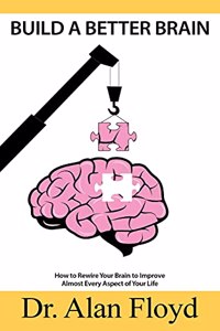 Build A Better Brain: How To Rewire Your Brain To Improve Almost Every Aspect Of Your Life, Based On The Latest Research In Neuroscience And Psychology, On Neuroplasticit