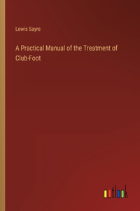 A Practical Manual of the Treatment of Club-Foot