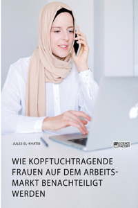 Wie kopftuchtragende Frauen auf dem Arbeitsmarkt benachteiligt werden