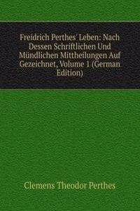 Freidrich Perthes' Leben: Nach Dessen Schriftlichen Und Mundlichen Mittheilungen Auf Gezeichnet, Volume 1 (German Edition)