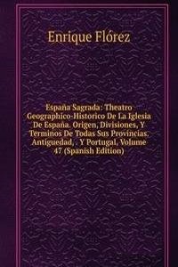 Espana Sagrada: Theatro Geographico-Historico De La Iglesia De Espana. Origen, Divisiones, Y Terminos De Todas Sus Provincias. Antiguedad, . Y Portugal, Volume 47 (Spanish Edition)