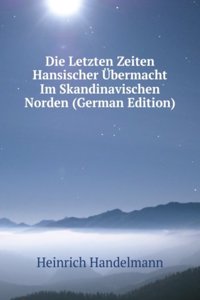 Die Letzten Zeiten Hansischer Ubermacht Im Skandinavischen Norden (German Edition)