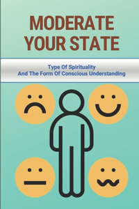 Moderate Your State: Type Of Spirituality And The Form Of Conscious Understanding: Stress-Free Method For Setting Your Goals