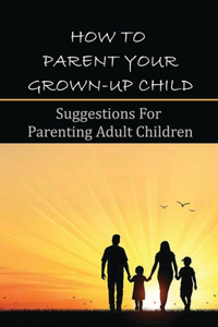 How To Parent Your Grown-Up Child
