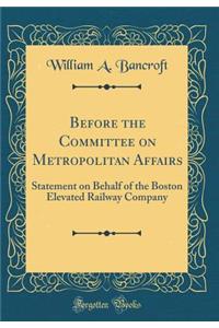 Before the Committee on Metropolitan Affairs: Statement on Behalf of the Boston Elevated Railway Company (Classic Reprint)