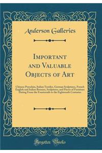 Important and Valuable Objects of Art: Chinese Porcelain, Italian Textiles, German Sculptures, French English and Italian Bronzes, Sculptures, and Pieces of Furniture Dating From the Fourteenth to the Eighteenth Centuries (Classic Reprint)