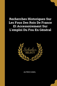 Recherches Historiques Sur Les Fous Des Rois De France Et Accessoirement Sur L'emploi Du Fou En Général