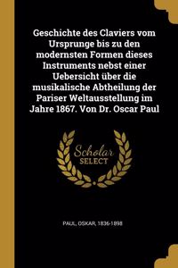 Geschichte Des Claviers Vom Ursprunge Bis Zu Den Modernsten Formen Dieses Instruments Nebst Einer Uebersicht Über Die Musikalische Abtheilung Der Pariser Weltausstellung Im Jahre 1867. Von Dr. Oscar Paul