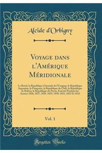 Voyage dans l'Amérique Méridionale, Vol. 1: Le Brésil, la République Orientale de l'Uruguay, le République Argentine, la Patagonie, la République du Chili, la République de Bolivia, la République du Pérou, Exécuté Pendant les Années 1826, 1827, 182