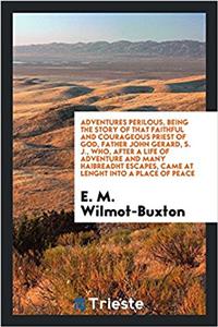 Adventures Perilous, Being the Story of That Faithful and Courageous Priest of God, Father John Gerard, S. J., Who, After a Life of Adventure and Many Haibreadht Escapes, Came at Lenght Into a Place of Peace