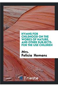 Hymns for Childhood on the Works of Nature, and Other Subjects: For the Use children