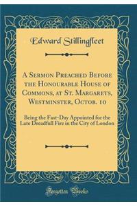 A Sermon Preached Before the Honourable House of Commons, at St. Margarets, Westminster, Octob. 10: Being the Fast-Day Appointed for the Late Dreadfull Fire in the City of London (Classic Reprint)