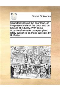 Considerations on the Poor Laws, on the Present State of the Poor, and on Houses of Industry. with Some Occasional Remarks on a Pamphlet Lately Published on These Subjects, by R. Potter.