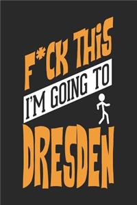 F*CK THIS I'M GOING TO Dresden