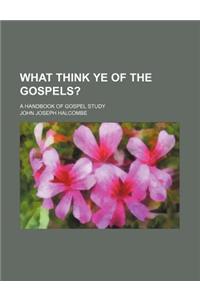 What Think Ye of the Gospels?; A Handbook of Gospel Study