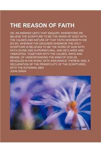 The Reason of Faith; Or, an Answer Unto That Enquiry, Wherefore We Believe the Scripture to Be the Word of God? with the Causes and Nature of That Fai