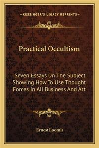 Practical Occultism: Seven Essays On The Subject Showing How To Use Thought Forces In All Business And Art