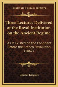 Three Lectures Delivered at the Royal Institution on the Ancient Regime