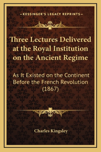 Three Lectures Delivered at the Royal Institution on the Ancient Regime