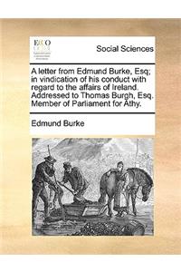 A Letter from Edmund Burke, Esq; In Vindication of His Conduct with Regard to the Affairs of Ireland. Addressed to Thomas Burgh, Esq. Member of Parliament for Athy.