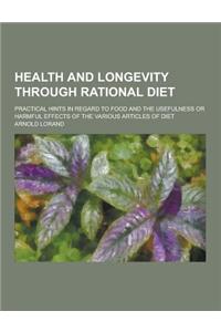 Health and Longevity Through Rational Diet; Practical Hints in Regard to Food and the Usefulness or Harmful Effects of the Various Articles of Diet