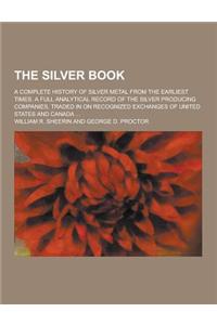 The Silver Book; A Complete History of Silver Metal from the Earliest Times. a Full Analytical Record of the Silver Producing Companies, Traded in on