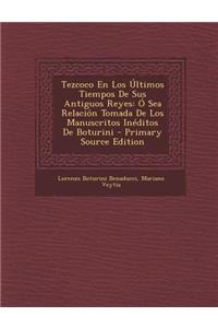 Tezcoco En Los Ultimos Tiempos de Sus Antiguos Reyes: O Sea Relacion Tomada de Los Manuscritos Ineditos de Boturini: O Sea Relacion Tomada de Los Manuscritos Ineditos de Boturini