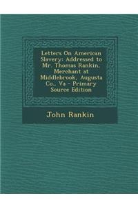 Letters on American Slavery: Addressed to Mr. Thomas Rankin, Merchant at Middlebrook, Augusta Co., Va