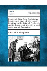 Frederick City Code Containing Public Local Laws of Maryland Relating to the City of Frederick and Ordinances of the Mayor and Aldermen of Frederick.