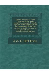 A Brief History of John Valentine Kratz, and a Complete Genealogical Family Register, with Biographies of His Descendants from the Earliest Available Records to the Present Time ..