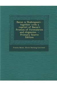 Bacon Is Shakespeare: Together with a Reprint of Bacon's Promus of Formularies and Elegancies - Primary Source Edition