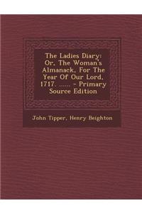 The Ladies Diary: Or, the Woman's Almanack, for the Year of Our Lord, 1717. ......