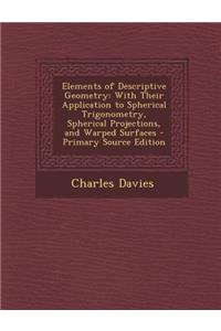 Elements of Descriptive Geometry: With Their Application to Spherical Trigonometry, Spherical Projections, and Warped Surfaces - Primary Source Editio